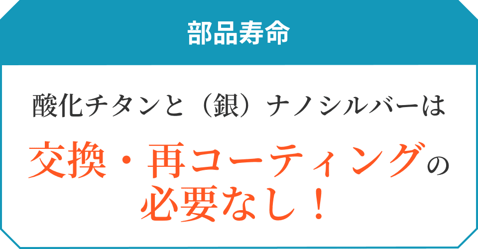 部品寿命 酸化チタンと（銀）ナノシルバーは交換・再コーティングの必要なし！